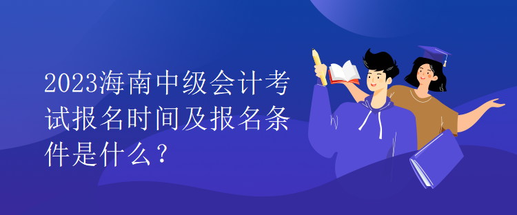 2023海南中級(jí)會(huì)計(jì)考試報(bào)名時(shí)間及報(bào)名條件是什么？