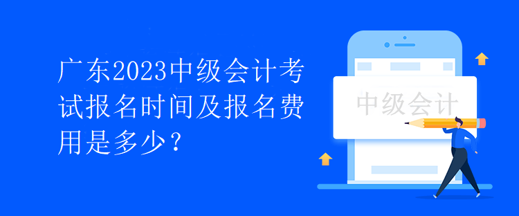 廣東2023中級會計(jì)考試報(bào)名時(shí)間及報(bào)名費(fèi)用是多少？