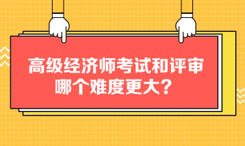 高級(jí)經(jīng)濟(jì)師考試和評(píng)審哪個(gè)難度更大？