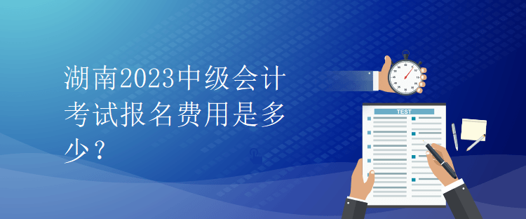 湖南2023中級(jí)會(huì)計(jì)考試報(bào)名費(fèi)用是多少？