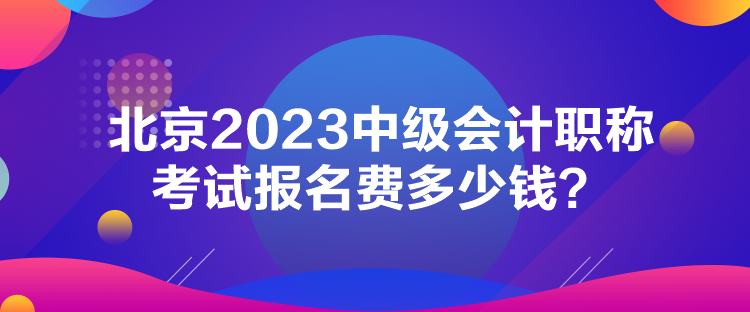 北京2023中級(jí)會(huì)計(jì)職稱考試報(bào)名費(fèi)多少錢？