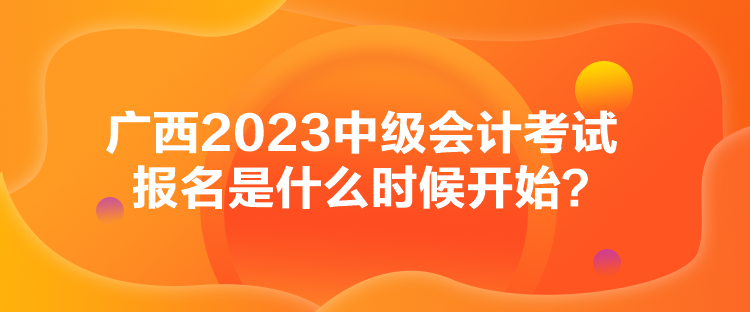 廣西2023中級會計考試報名是什么時候開始？