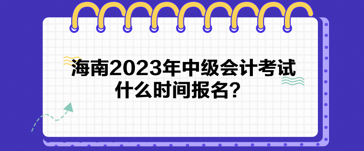 海南2023年中級(jí)會(huì)計(jì)考試什么時(shí)間報(bào)名？