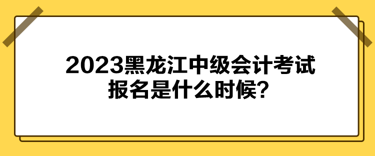 2023黑龍江中級(jí)會(huì)計(jì)考試報(bào)名是什么時(shí)候？