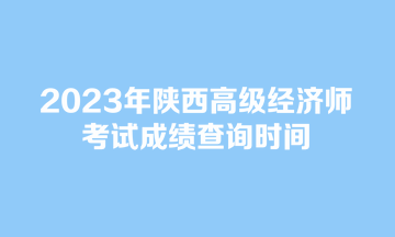 2023年陜西高級經(jīng)濟(jì)師考試成績查詢時間