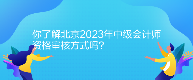 你了解北京2023年中級會計師資格審核方式嗎？