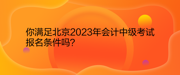 你滿足北京2023年會(huì)計(jì)中級考試報(bào)名條件嗎？