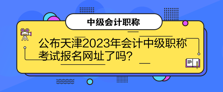 公布天津2023年會(huì)計(jì)中級(jí)職稱考試報(bào)名網(wǎng)址了嗎？