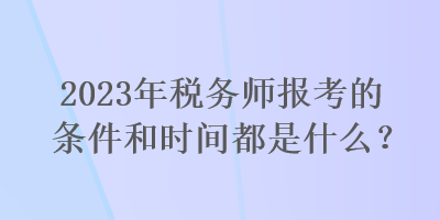 2023年稅務(wù)師報(bào)考的條件和時(shí)間都是什么？