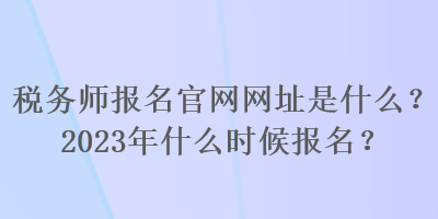 稅務(wù)師報名官網(wǎng)網(wǎng)址是什么？2023年什么時候報名？