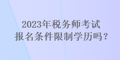 2023年稅務(wù)師考試報(bào)名條件限制學(xué)歷嗎？