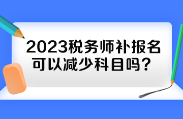 2023稅務(wù)師補報名可以減少科目嗎？