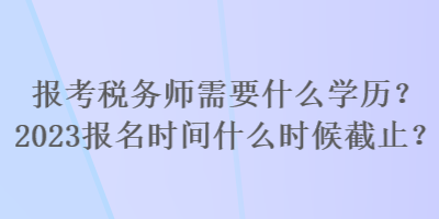 報(bào)考稅務(wù)師需要什么學(xué)歷？2023報(bào)名時(shí)間什么時(shí)候截止？