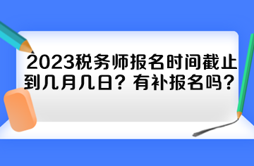 2023稅務(wù)師報(bào)名時(shí)間截止到幾月幾日？有補(bǔ)報(bào)名嗎？