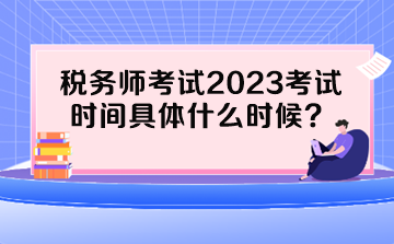 稅務(wù)師考試2023考試時(shí)間具體什么時(shí)候？