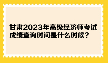 甘肅2023年高級(jí)經(jīng)濟(jì)師考試成績(jī)查詢時(shí)間是什么時(shí)候？在哪查詢？