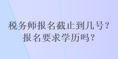 稅務師報名截止到幾號？報名要求學歷嗎？