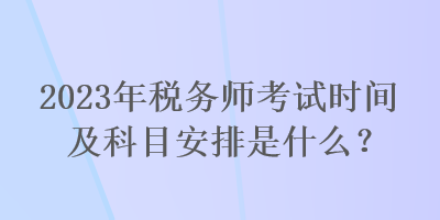 2023年稅務(wù)師考試時(shí)間及科目安排是什么？