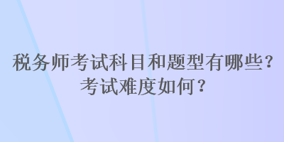 稅務(wù)師考試科目和題型有哪些？考試難度如何？