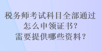 稅務(wù)師考試科目全部通過怎么申領(lǐng)證書？需要提供哪些資料？