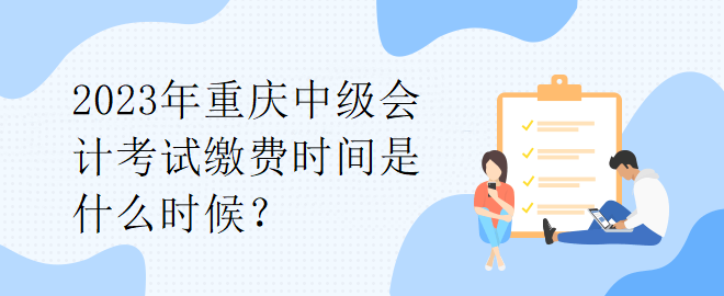 2023年重慶中級(jí)會(huì)計(jì)考試?yán)U費(fèi)時(shí)間是什么時(shí)候？