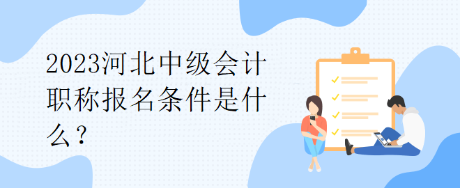 2023河北中級(jí)會(huì)計(jì)職稱報(bào)名條件是什么？