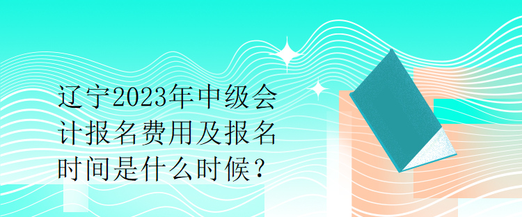 遼寧2023年中級會計(jì)報名費(fèi)用及報名時間是什么時候？