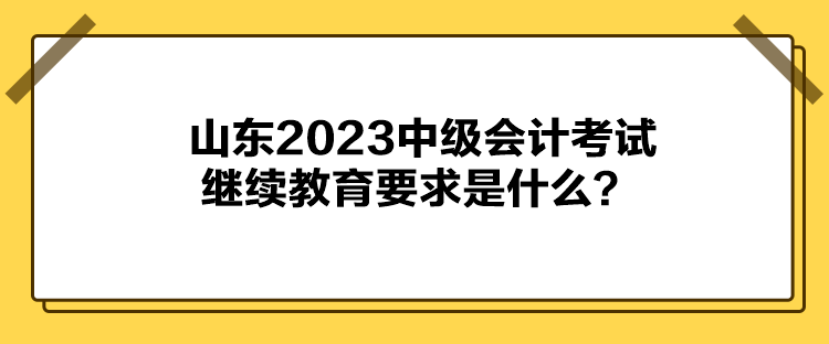 山東2023中級(jí)會(huì)計(jì)考試?yán)^續(xù)教育要求是什么？