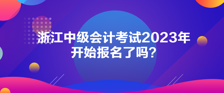 浙江中級(jí)會(huì)計(jì)考試2023年開始報(bào)名了嗎？