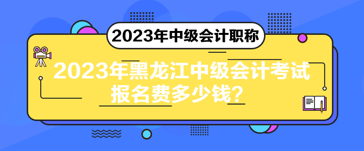 2023年黑龍江中級會計考試報名費多少錢？