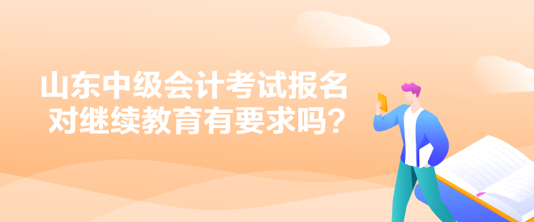 山東中級(jí)會(huì)計(jì)考試報(bào)名對(duì)繼續(xù)教育有要求嗎？