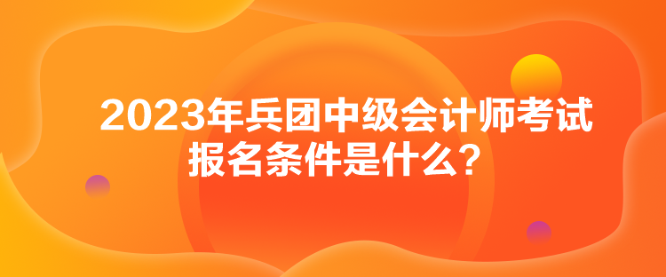 2023年兵團中級會計師考試報名條件是什么？