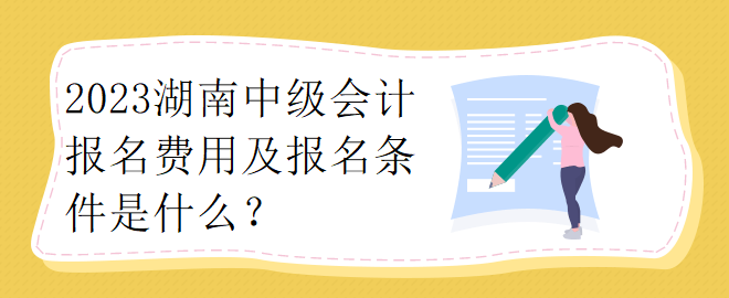 2023湖南中級會計報名費用及報名條件是什么？