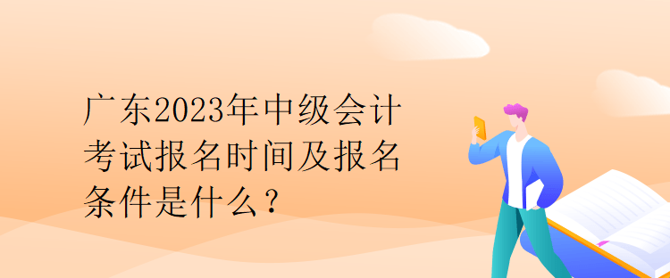 廣東2023年中級(jí)會(huì)計(jì)考試報(bào)名時(shí)間及報(bào)名條件是什么？