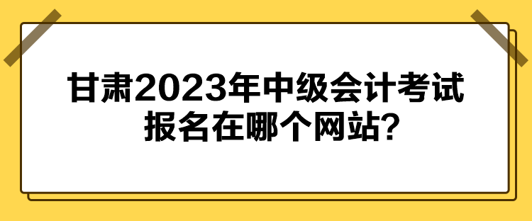 甘肅2023年中級會計(jì)考試報名在哪個網(wǎng)站？