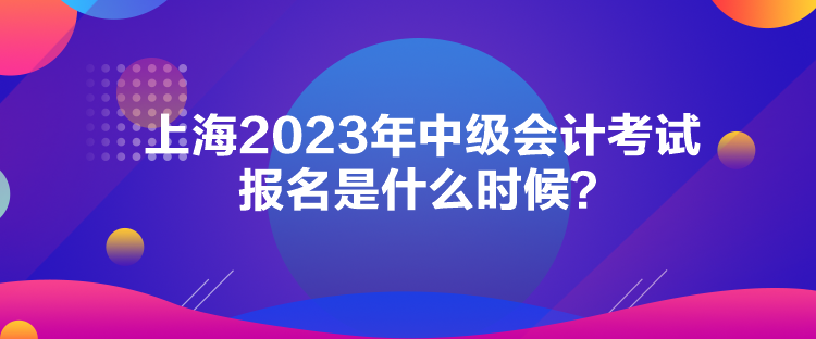 上海2023年中級(jí)會(huì)計(jì)考試報(bào)名是什么時(shí)候？