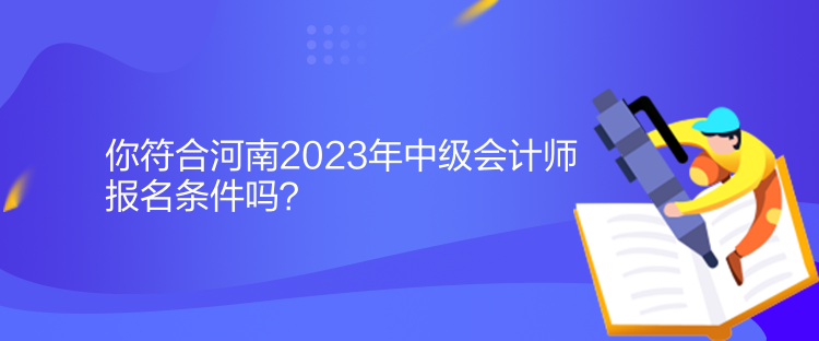 你符合河南2023年中級會計師報名條件嗎？