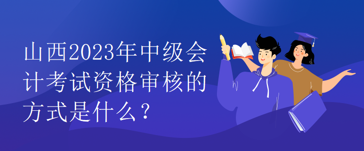 山西2023年中級(jí)會(huì)計(jì)考試資格審核的方式是什么？