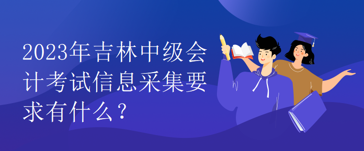 2023年吉林中級會計考試信息采集要求有什么？