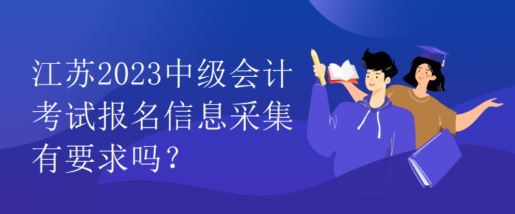 江蘇2023中級會計考試報名信息采集有要求嗎？