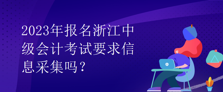 2023年報(bào)名浙江中級(jí)會(huì)計(jì)考試要求信息采集嗎？