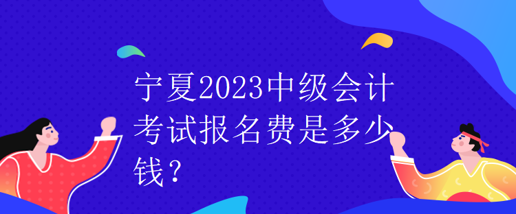 寧夏2023中級會計考試報名費是多少錢？