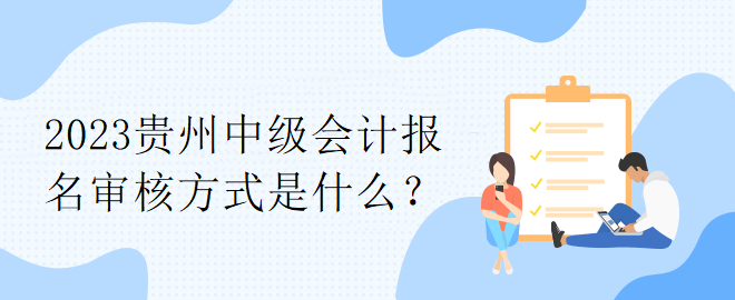 2023貴州中級(jí)會(huì)計(jì)報(bào)名審核方式是什么？