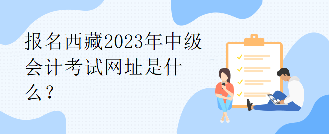 報名西藏2023年中級會計考試網(wǎng)址是什么？