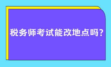 稅務(wù)師考試能改地點(diǎn)嗎？