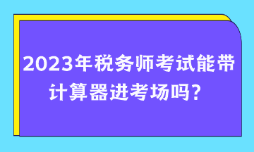 2023年稅務師考試能帶計算器進考場嗎？