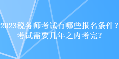 2023稅務(wù)師考試有哪些報(bào)名條件？考試需要幾年之內(nèi)考完？