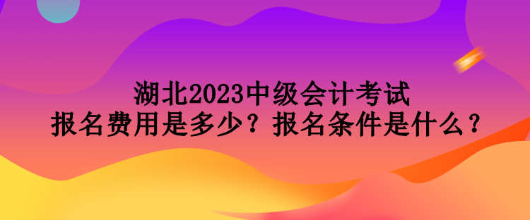 湖北2023中級會計(jì)考試報名費(fèi)用是多少？報名條件是什么？