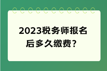 2023稅務(wù)師報(bào)名后多久繳費(fèi)？