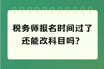 稅務(wù)師報(bào)名時(shí)間過(guò)了還能改科目嗎？